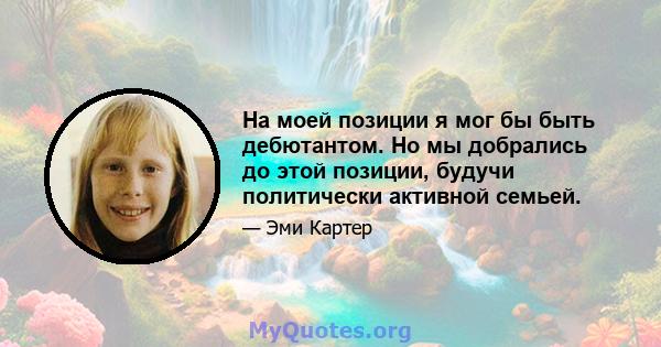 На моей позиции я мог бы быть дебютантом. Но мы добрались до этой позиции, будучи политически активной семьей.