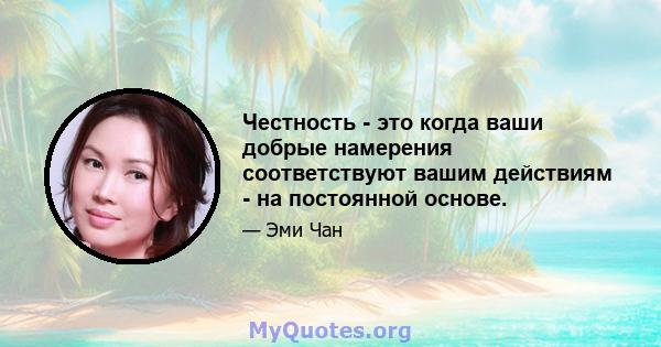 Честность - это когда ваши добрые намерения соответствуют вашим действиям - на постоянной основе.