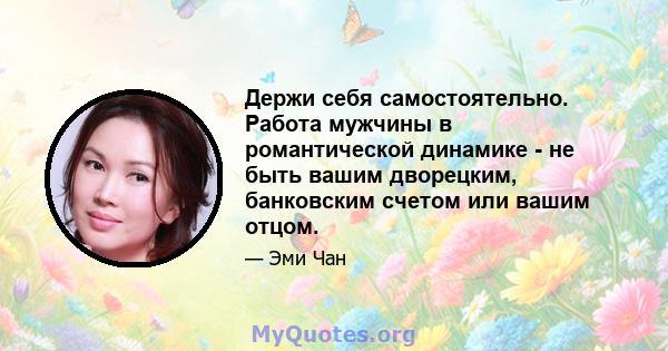 Держи себя самостоятельно. Работа мужчины в романтической динамике - не быть вашим дворецким, банковским счетом или вашим отцом.