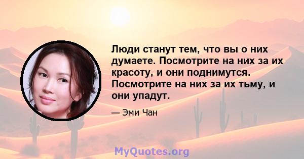 Люди станут тем, что вы о них думаете. Посмотрите на них за их красоту, и они поднимутся. Посмотрите на них за их тьму, и они упадут.