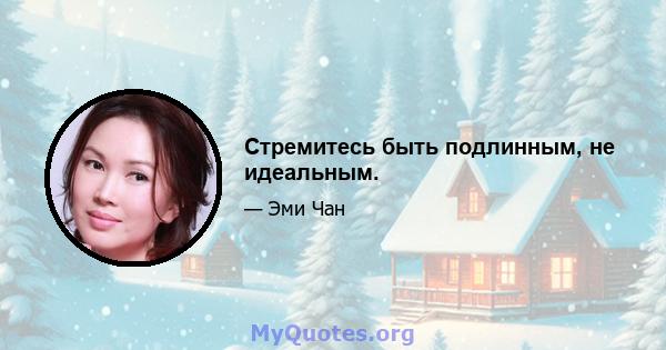 Стремитесь быть подлинным, не идеальным.