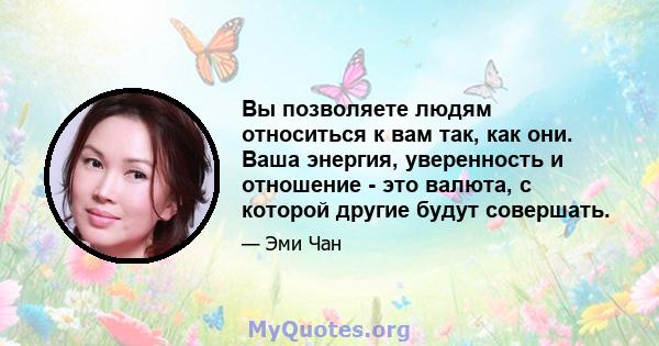 Вы позволяете людям относиться к вам так, как они. Ваша энергия, уверенность и отношение - это валюта, с которой другие будут совершать.