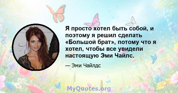 Я просто хотел быть собой, и поэтому я решил сделать «Большой брат», потому что я хотел, чтобы все увидели настоящую Эми Чайлс.