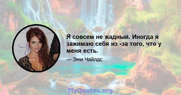 Я совсем не жадный. Иногда я зажимаю себя из -за того, что у меня есть.