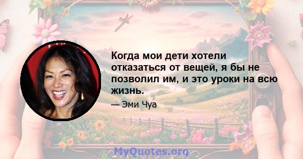 Когда мои дети хотели отказаться от вещей, я бы не позволил им, и это уроки на всю жизнь.