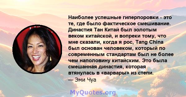 Наиболее успешные гиперпоровки - это те, где было фактическое смешивание. Династия Тан Китай был золотым веком китайской, и вопреки тому, что мне сказали, когда я рос, Tang China был основан человеком, который по