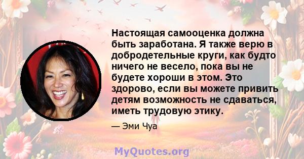 Настоящая самооценка должна быть заработана. Я также верю в добродетельные круги, как будто ничего не весело, пока вы не будете хороши в этом. Это здорово, если вы можете привить детям возможность не сдаваться, иметь