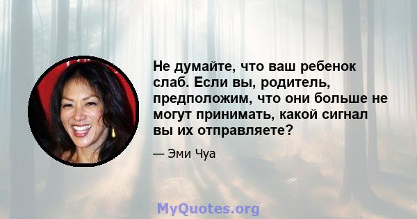 Не думайте, что ваш ребенок слаб. Если вы, родитель, предположим, что они больше не могут принимать, какой сигнал вы их отправляете?