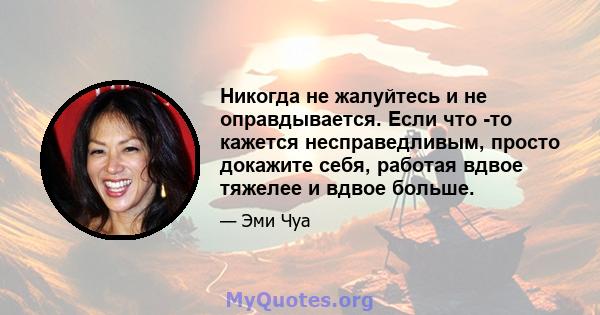 Никогда не жалуйтесь и не оправдывается. Если что -то кажется несправедливым, просто докажите себя, работая вдвое тяжелее и вдвое больше.