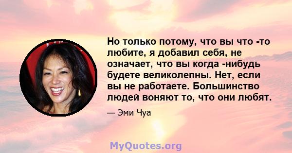 Но только потому, что вы что -то любите, я добавил себя, не означает, что вы когда -нибудь будете великолепны. Нет, если вы не работаете. Большинство людей воняют то, что они любят.