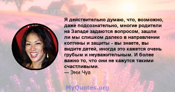 Я действительно думаю, что, возможно, даже подсознательно, многие родители на Западе задаются вопросом, зашли ли мы слишком далеко в направлении коптины и защиты - вы знаете, вы видите детей, иногда это кажется очень