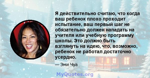 Я действительно считаю, что когда ваш ребенок плохо проходит испытание, ваш первый шаг не обязательно должен нападать на учителя или учебную программу школы. Это должно быть взглянуть на идею, что, возможно, ребенок не