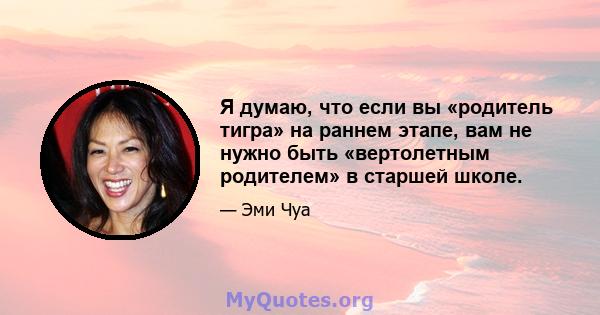 Я думаю, что если вы «родитель тигра» на раннем этапе, вам не нужно быть «вертолетным родителем» в старшей школе.