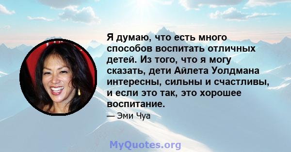 Я думаю, что есть много способов воспитать отличных детей. Из того, что я могу сказать, дети Айлета Уолдмана интересны, сильны и счастливы, и если это так, это хорошее воспитание.