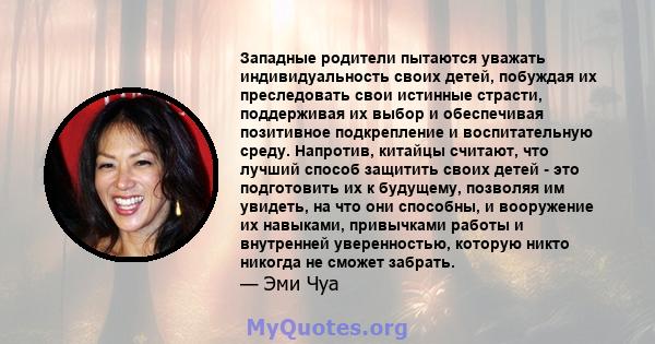 Западные родители пытаются уважать индивидуальность своих детей, побуждая их преследовать свои истинные страсти, поддерживая их выбор и обеспечивая позитивное подкрепление и воспитательную среду. Напротив, китайцы