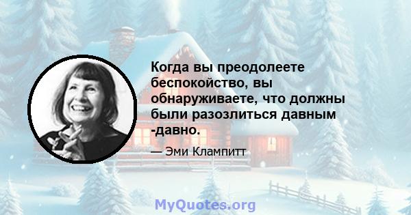 Когда вы преодолеете беспокойство, вы обнаруживаете, что должны были разозлиться давным -давно.