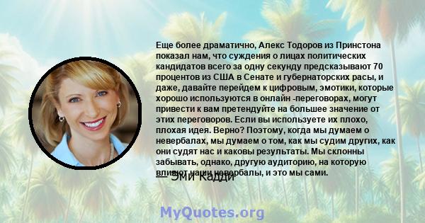 Еще более драматично, Алекс Тодоров из Принстона показал нам, что суждения о лицах политических кандидатов всего за одну секунду предсказывают 70 процентов из США в Сенате и губернаторских расы, и даже, давайте перейдем 