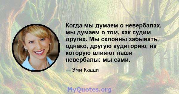 Когда мы думаем о невербалах, мы думаем о том, как судим других. Мы склонны забывать, однако, другую аудиторию, на которую влияют наши невербалы: мы сами.