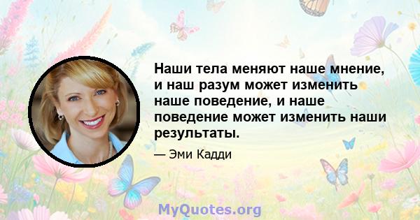 Наши тела меняют наше мнение, и наш разум может изменить наше поведение, и наше поведение может изменить наши результаты.