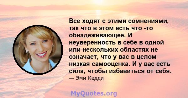 Все ходят с этими сомнениями, так что в этом есть что -то обнадеживающее. И неуверенность в себе в одной или нескольких областях не означает, что у вас в целом низкая самооценка. И у вас есть сила, чтобы избавиться от