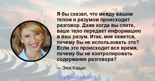 Я бы сказал, что между вашим телом и разумом происходит разговор. Даже когда вы спите, ваше тело передает информацию в ваш разум. Итак, мне кажется, почему бы не использовать это? Если это происходит все время, почему