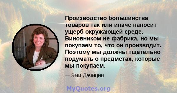 Производство большинства товаров так или иначе наносит ущерб окружающей среде. Виновником не фабрика, но мы покупаем то, что он производит. Поэтому мы должны тщательно подумать о предметах, которые мы покупаем.