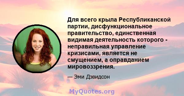 Для всего крыла Республиканской партии, дисфункциональное правительство, единственная видимая деятельность которого - неправильная управление кризисами, является не смущением, а оправданием мировоззрения.