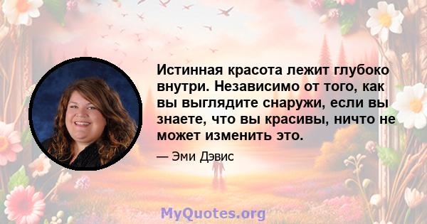 Истинная красота лежит глубоко внутри. Независимо от того, как вы выглядите снаружи, если вы знаете, что вы красивы, ничто не может изменить это.