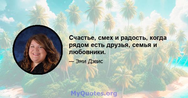 Счастье, смех и радость, когда рядом есть друзья, семья и любовники.