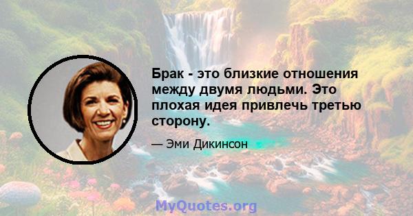 Брак - это близкие отношения между двумя людьми. Это плохая идея привлечь третью сторону.