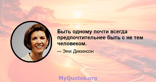 Быть одному почти всегда предпочтительнее быть с не тем человеком.