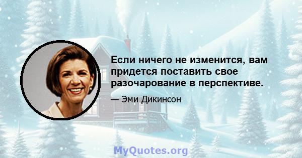 Если ничего не изменится, вам придется поставить свое разочарование в перспективе.