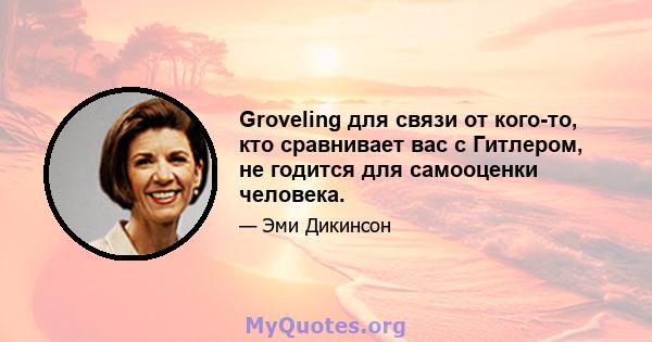 Groveling для связи от кого-то, кто сравнивает вас с Гитлером, не годится для самооценки человека.