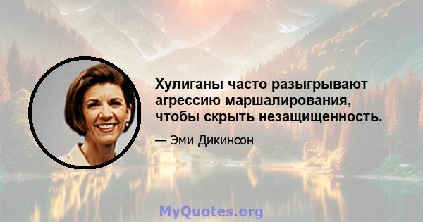 Хулиганы часто разыгрывают агрессию маршалирования, чтобы скрыть незащищенность.