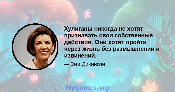 Хулиганы никогда не хотят признавать свои собственные действия. Они хотят пройти через жизнь без размышлений и извинений.