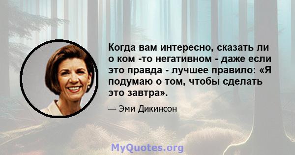 Когда вам интересно, сказать ли о ком -то негативном - даже если это правда - лучшее правило: «Я подумаю о том, чтобы сделать это завтра».