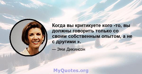 Когда вы критикуете кого -то, вы должны говорить только со своим собственным опытом, а не с другими ».