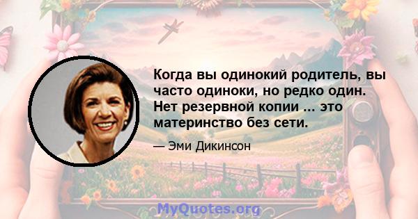 Когда вы одинокий родитель, вы часто одиноки, но редко один. Нет резервной копии ... это материнство без сети.