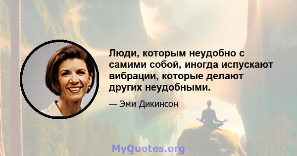 Люди, которым неудобно с самими собой, иногда испускают вибрации, которые делают других неудобными.