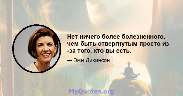 Нет ничего более болезненного, чем быть отвергнутым просто из -за того, кто вы есть.