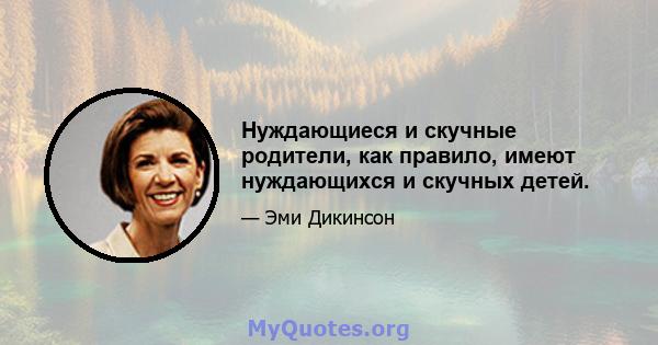 Нуждающиеся и скучные родители, как правило, имеют нуждающихся и скучных детей.