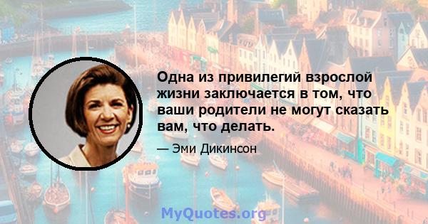 Одна из привилегий взрослой жизни заключается в том, что ваши родители не могут сказать вам, что делать.