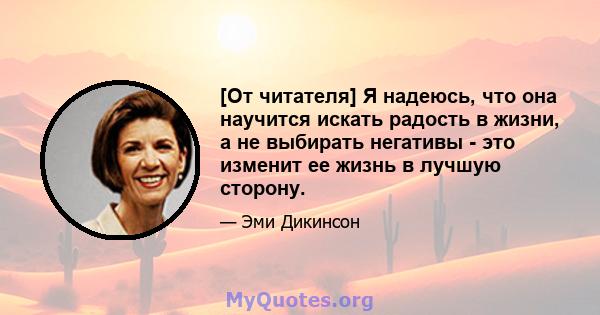 [От читателя] Я надеюсь, что она научится искать радость в жизни, а не выбирать негативы - это изменит ее жизнь в лучшую сторону.