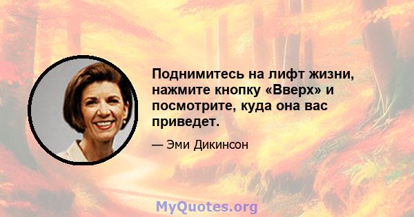 Поднимитесь на лифт жизни, нажмите кнопку «Вверх» и посмотрите, куда она вас приведет.