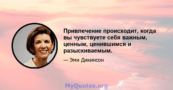 Привлечение происходит, когда вы чувствуете себя важным, ценным, ценившимся и разыскиваемым.