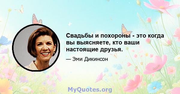 Свадьбы и похороны - это когда вы выясняете, кто ваши настоящие друзья.