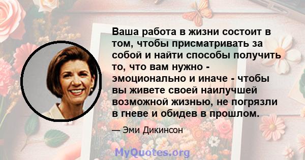 Ваша работа в жизни состоит в том, чтобы присматривать за собой и найти способы получить то, что вам нужно - эмоционально и иначе - чтобы вы живете своей наилучшей возможной жизнью, не погрязли в гневе и обидев в