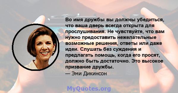 Во имя дружбы вы должны убедиться, что ваша дверь всегда открыта для прослушивания. Не чувствуйте, что вам нужно предоставить нежелательные возможные решения, ответы или даже идеи. Слушать без суждения и предлагать