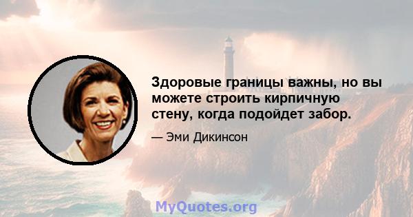 Здоровые границы важны, но вы можете строить кирпичную стену, когда подойдет забор.