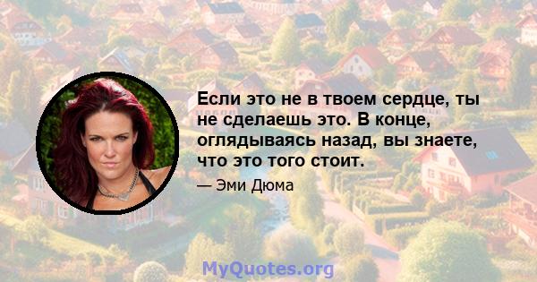 Если это не в твоем сердце, ты не сделаешь это. В конце, оглядываясь назад, вы знаете, что это того стоит.